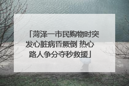 菏泽一市民购物时突发心脏病昏厥倒 热心路人争分夺秒救援